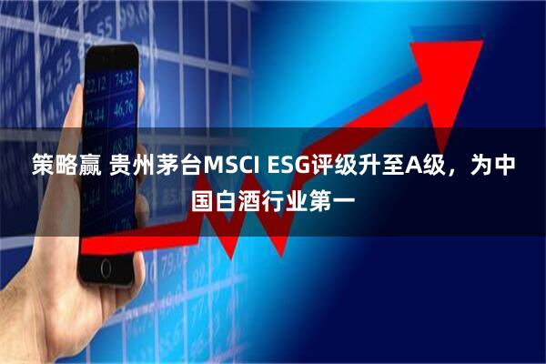 策略赢 贵州茅台MSCI ESG评级升至A级，为中国白酒行业第一