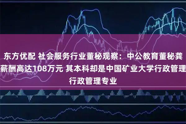 东方优配 社会服务行业董秘观察：中公教育董秘龚亚芳薪酬高达108万元 其本科却是中国矿业大学行政管理专业