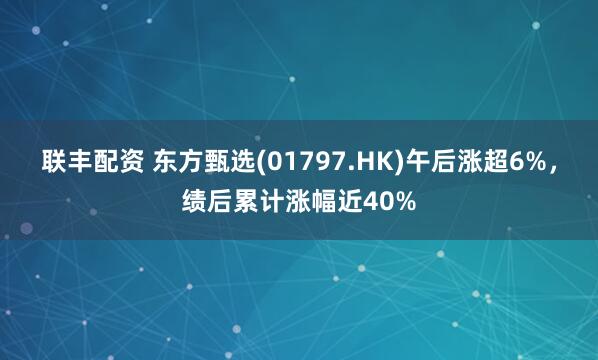 联丰配资 东方甄选(01797.HK)午后涨超6%，绩后累计涨幅近40%