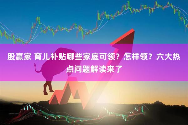 股赢家 育儿补贴哪些家庭可领？怎样领？六大热点问题解读来了
