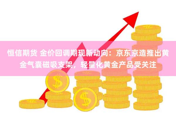恒信期货 金价回调期现新动向：京东京造推出黄金气囊磁吸支架，轻量化黄金产品受关注