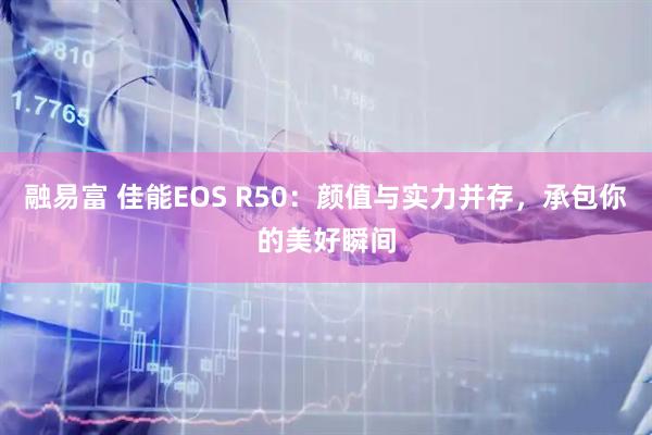融易富 佳能EOS R50：颜值与实力并存，承包你的美好瞬间