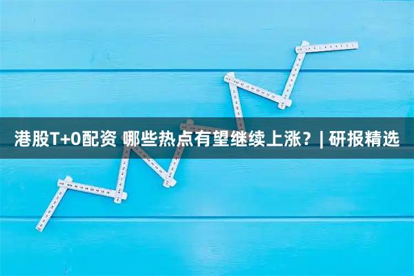 港股T+0配资 哪些热点有望继续上涨？| 研报精选