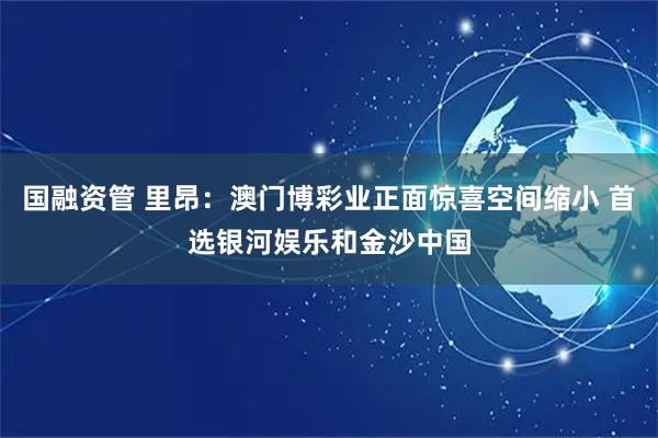 国融资管 里昂：澳门博彩业正面惊喜空间缩小 首选银河娱乐和金沙中国