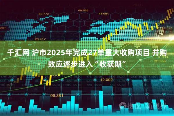千汇网 沪市2025年完成27单重大收购项目 并购效应逐步进入“收获期”