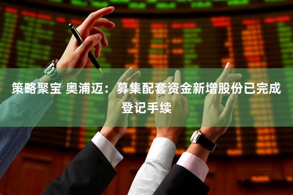策略聚宝 奥浦迈:募集配套资金新增股份已完成登记手续